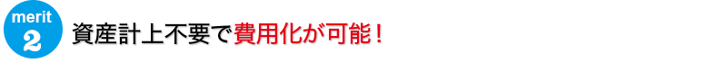 資産計上不要で費用化が可能！